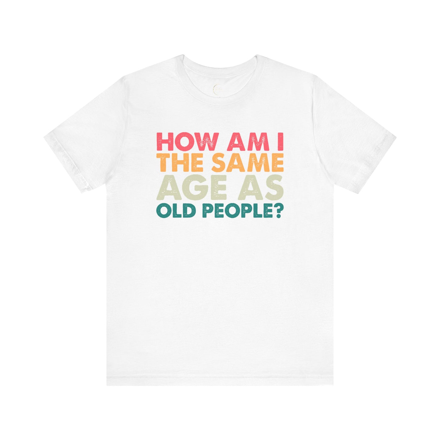 How Am I The Same Age As Old People T-Shirt